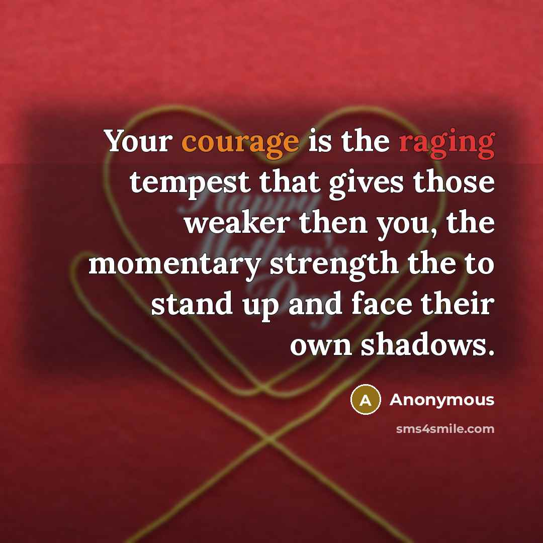 “Your courage is the raging tempest that gives those weaker then you, the momentary strength the to stand up and face their own shadows.” quote by Anonymous