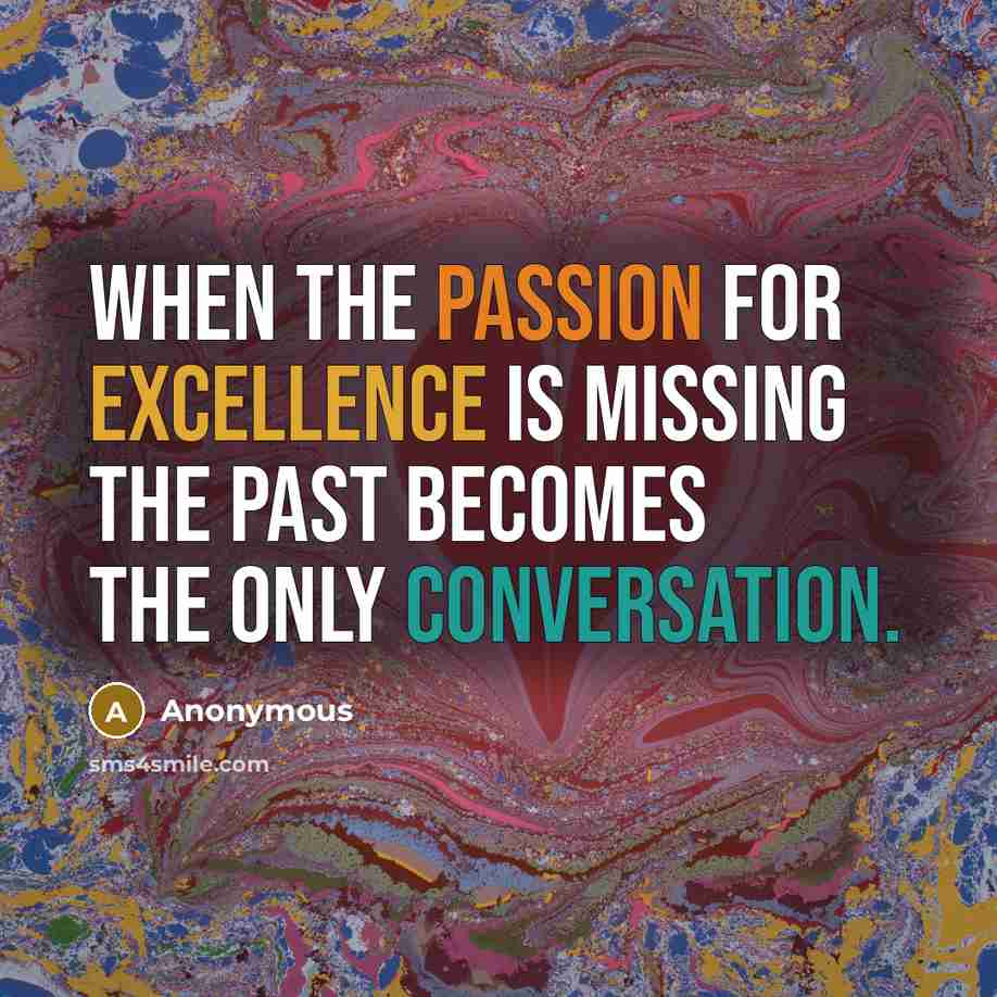 “When the passion for excellence is missing the past becomes the only conversation.” quote by Anonymous