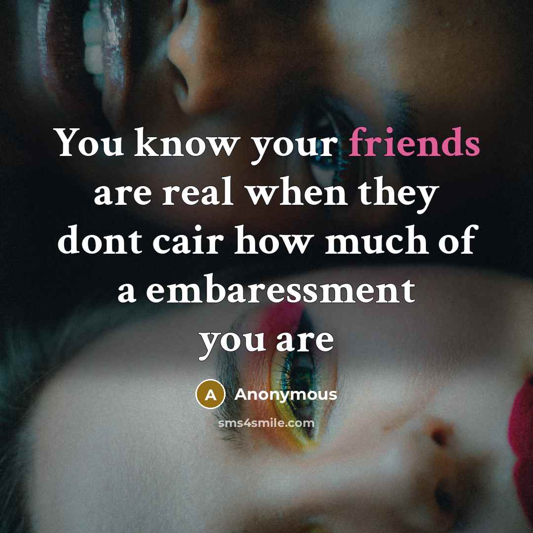 “You know your friends are real when they dont cair how much of a embaressment you are” quote by Anonymous