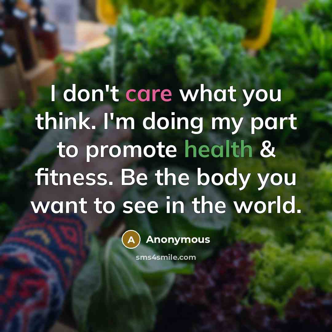 “I don't care what you think. I'm doing my part to promote health & fitness. Be the body you want to see in the world.” quote by Anonymous