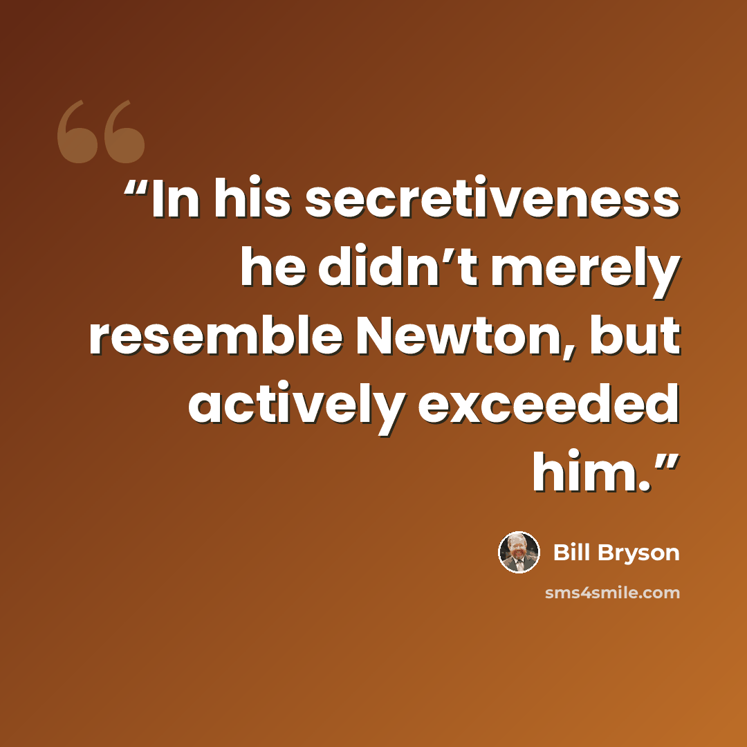 “In his secretiveness he didn’t merely resemble Newton, but actively exceeded him.” quote by Bill Bryson