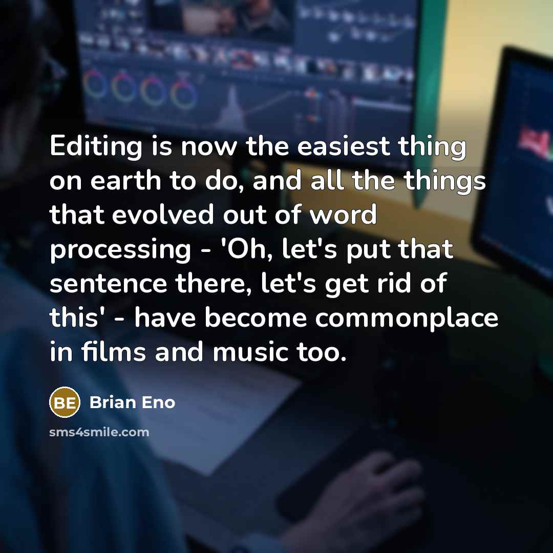 “Editing is now the easiest thing on earth to do, and all the things that evolved out of word processing - 'Oh, let's put that sentence there, let's get rid of this' - have become commonplace in films and music too.” quote by Brian Eno