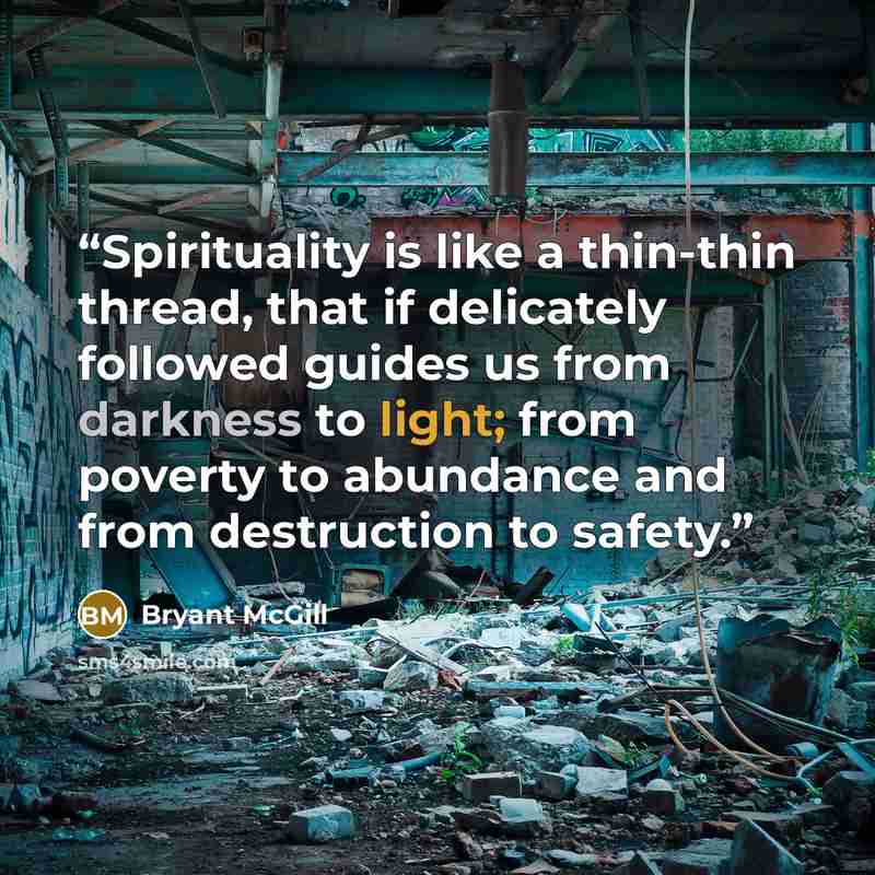 “Spirituality is like a thin-thin thread, that if delicately followed guides us from darkness to light; from poverty to abundance and from destruction to safety.” quote by Bryant McGill