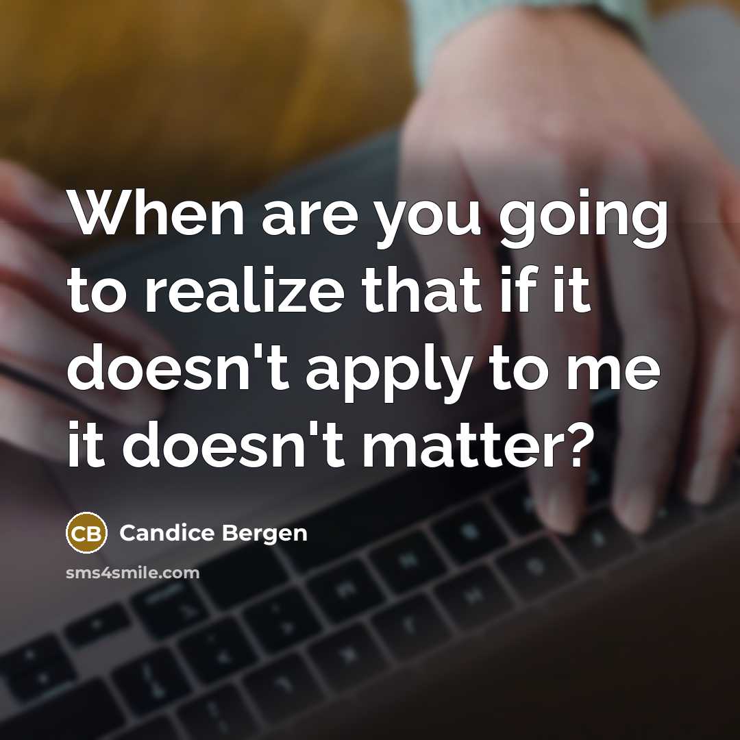 “When are you going to realize that if it doesn't apply to me it doesn't matter?” quote by Candice Bergen
