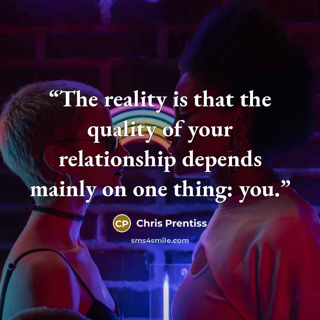 “The reality is that the quality of your relationship depends mainly on one thing: you.” quote by Chris Prentiss