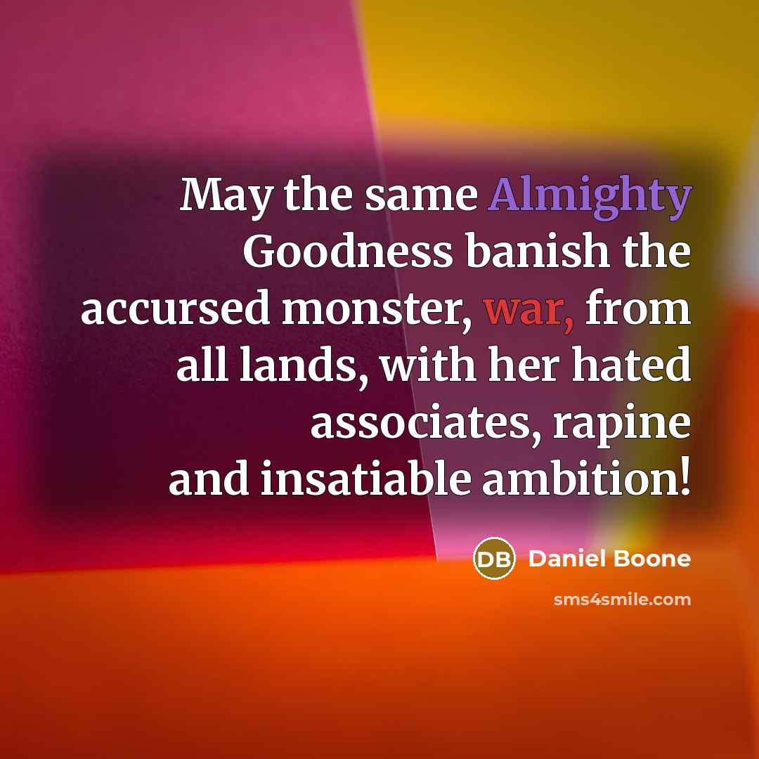 “May the same Almighty Goodness banish the accursed monster, war, from all lands, with her hated associates, rapine and insatiable ambition!” quote by Daniel Boone