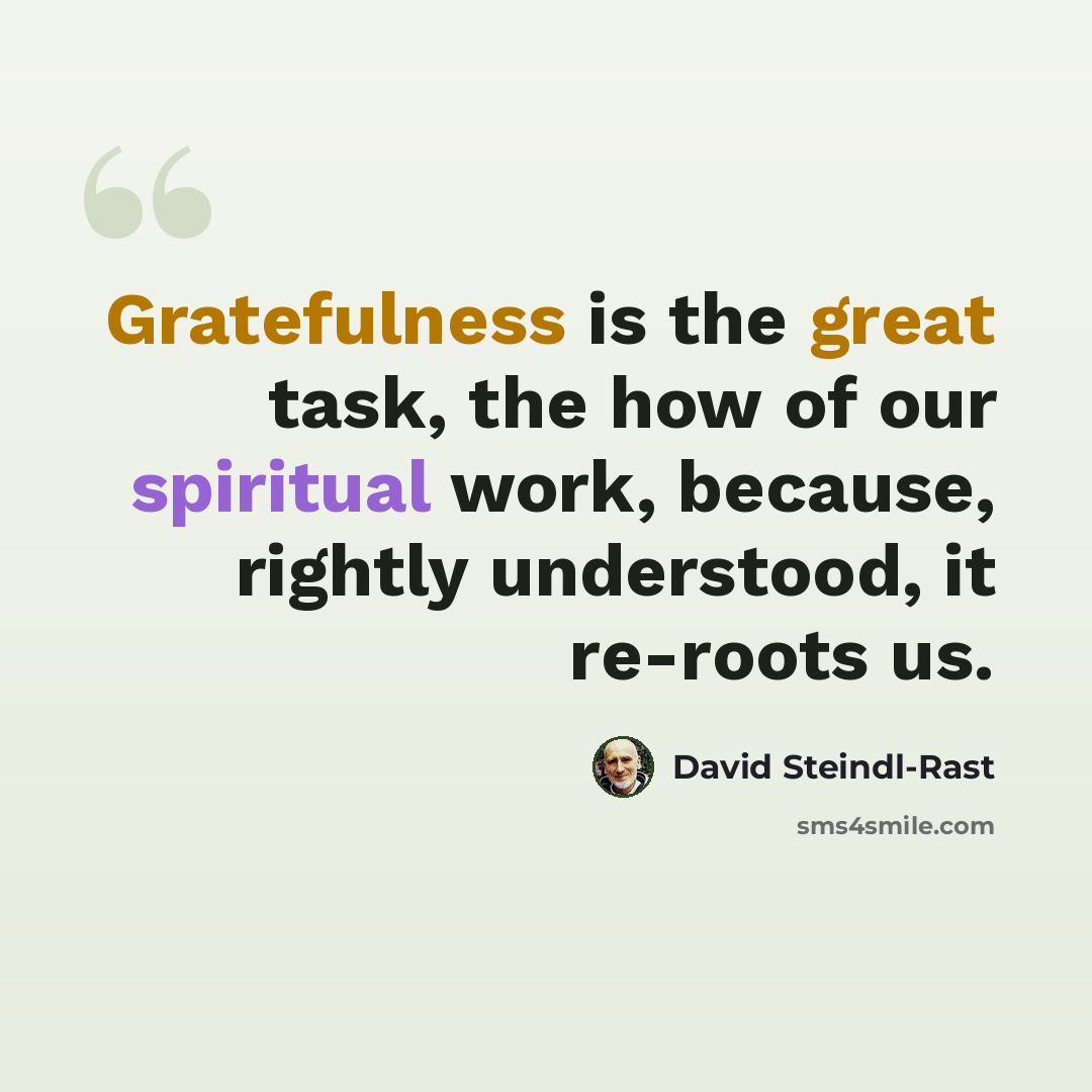 “Gratefulness is the great task, the how of our spiritual work, because, rightly understood, it re-roots us.” quote by David Steindl-Rast