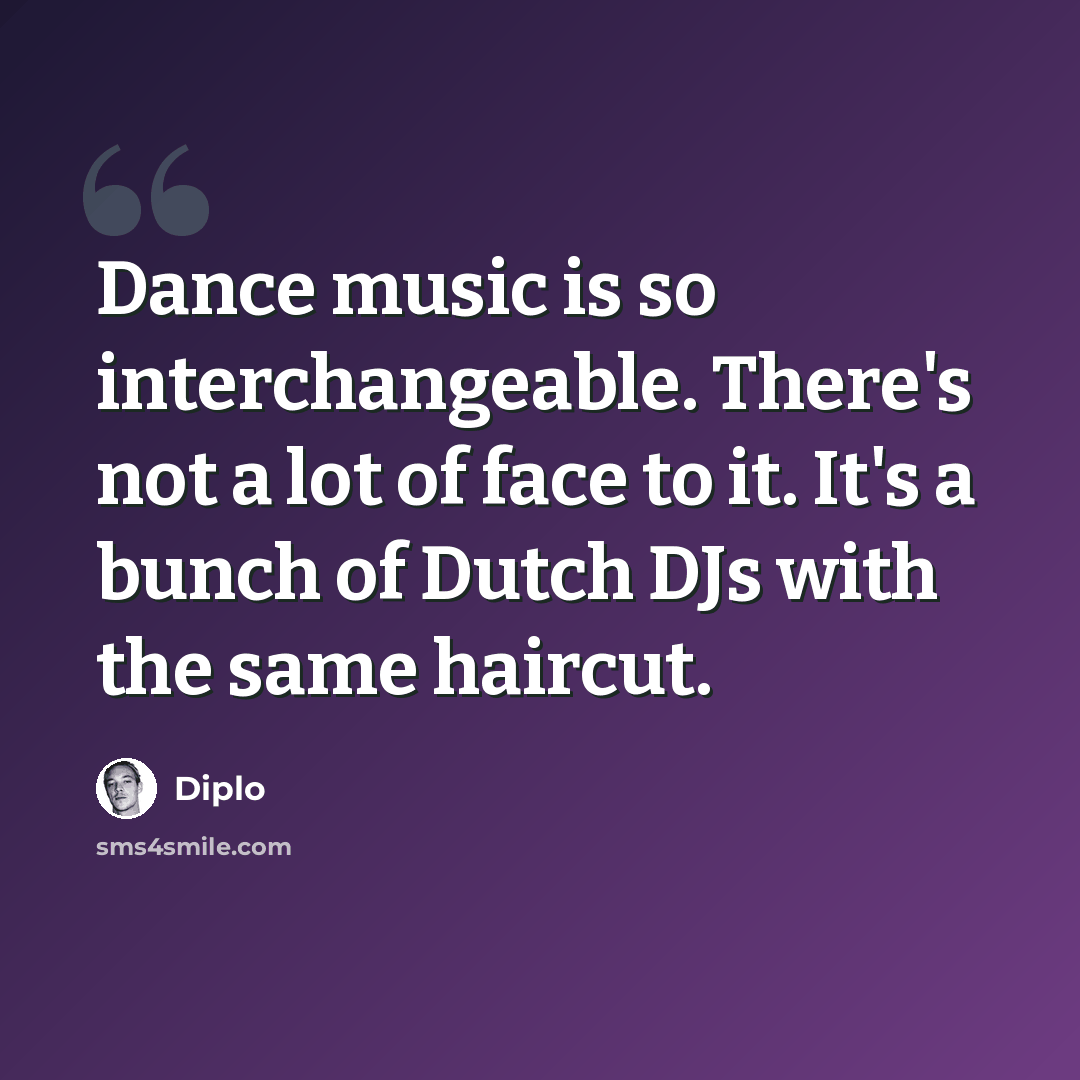 “Dance music is so interchangeable. There's not a lot of face to it. It's a bunch of Dutch DJs with the same haircut.” quote by Diplo