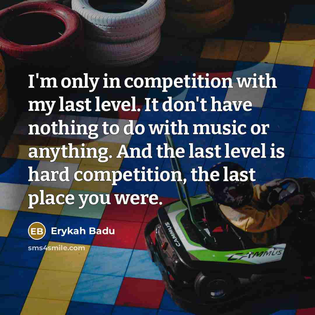 “I'm only in competition with my last level. It don't have nothing to do with music or anything. And the last level is hard competition, the last place you were.” quote by Erykah Badu
