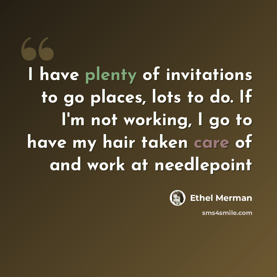“I have plenty of invitations to go places, lots to do. If I'm not working, I go to have my hair taken care of and work at needlepoint” quote by Ethel Merman