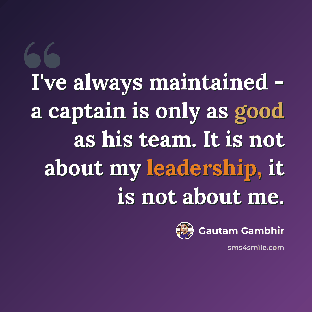 “I've always maintained - a captain is only as good as his team. It is not about my leadership, it is not about me.” quote by Gautam Gambhir