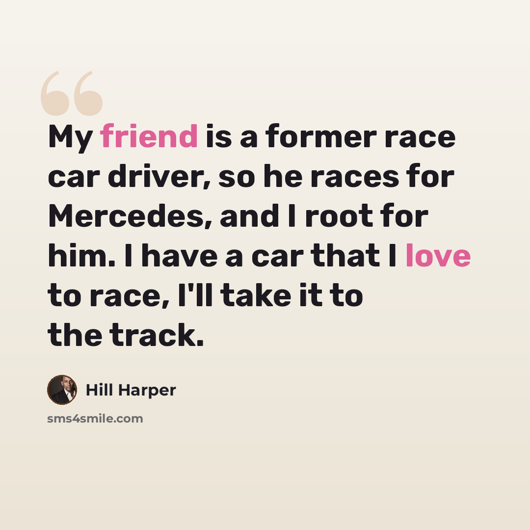 “My friend is a former race car driver, so he races for Mercedes, and I root for him. I have a car that I love to race, I'll take it to the track.” quote by Hill Harper
