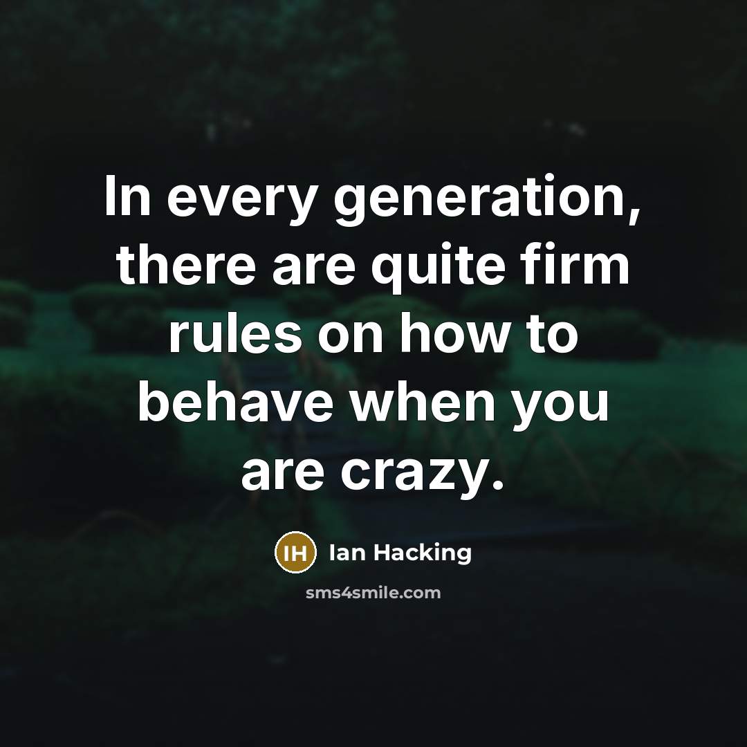 “In every generation, there are quite firm rules on how to behave when you are crazy.” quote by Ian Hacking