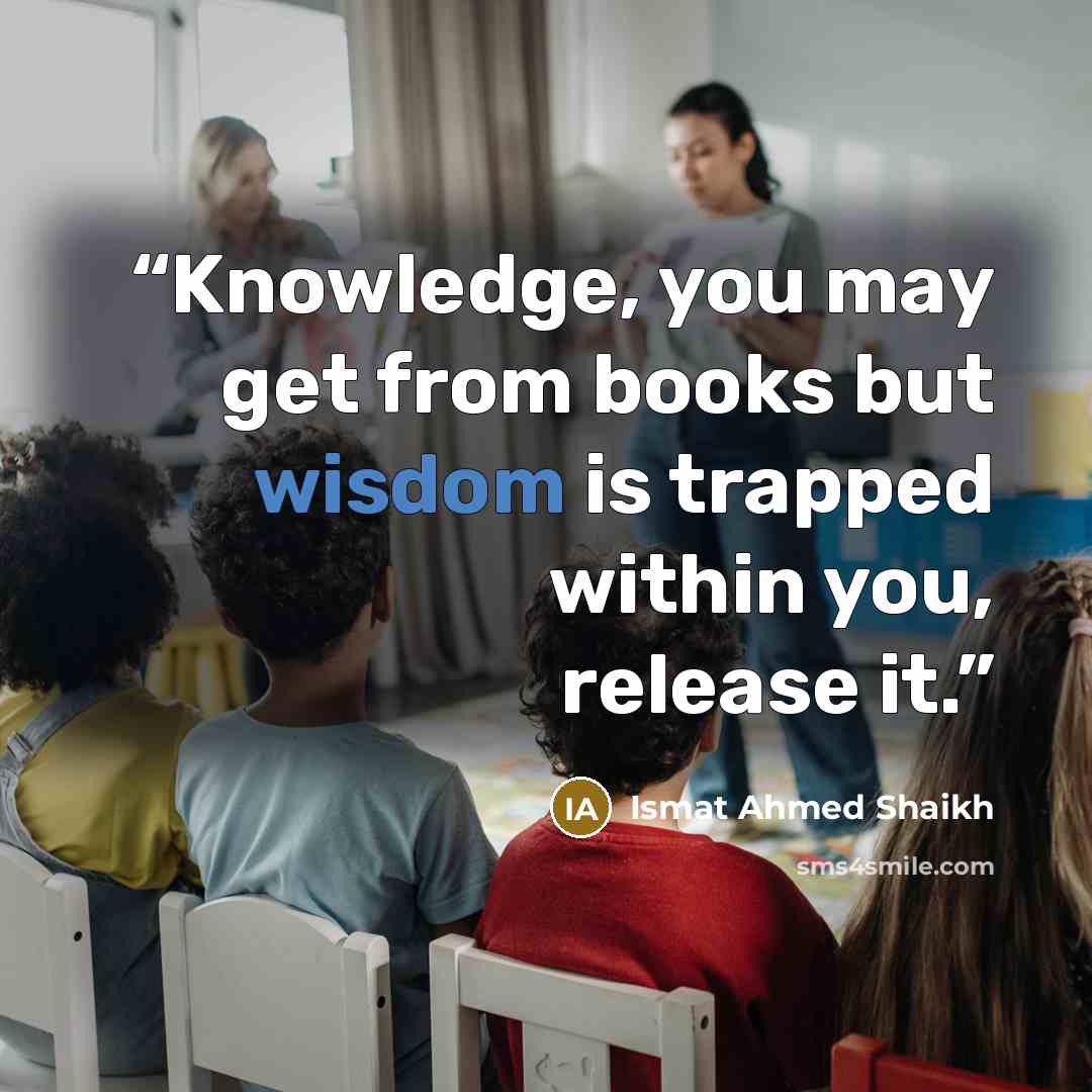 “Knowledge, you may get from books but wisdom is trapped within you, release it.” quote by Ismat Ahmed Shaikh
