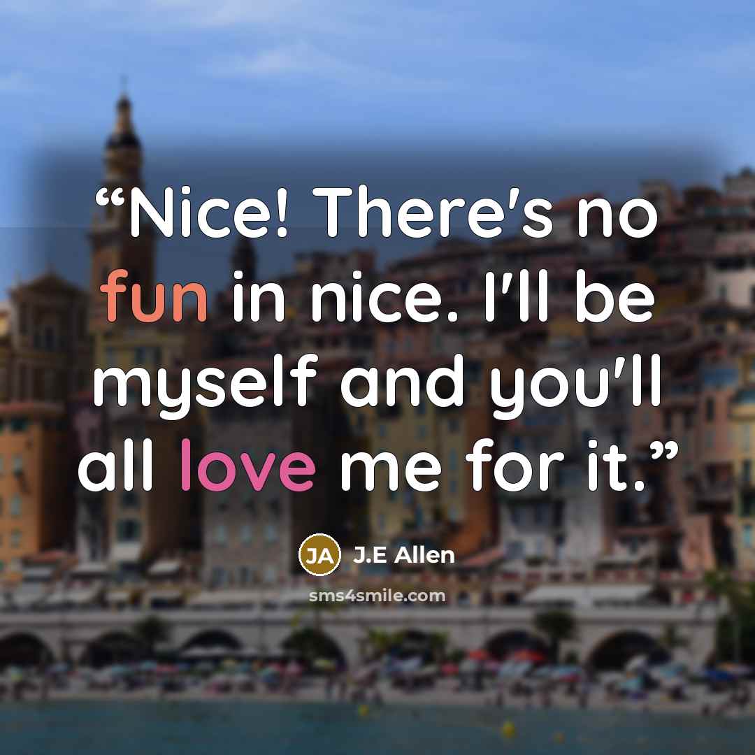 “Nice! There's no fun in nice. I'll be myself and you'll all love me for it.” quote by J.E Allen