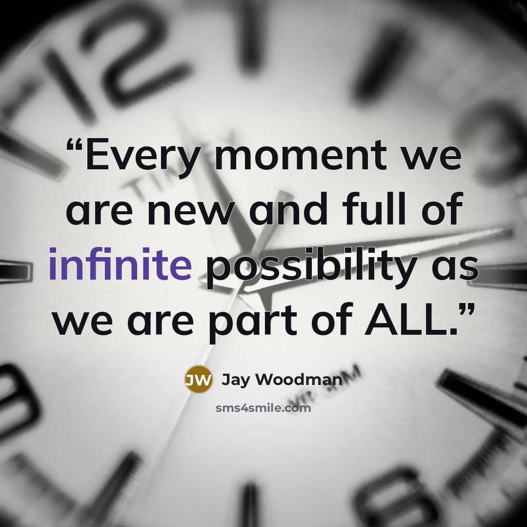 “Every moment we are new and full of infinite possibility as we are part of ALL.” quote by Jay Woodman