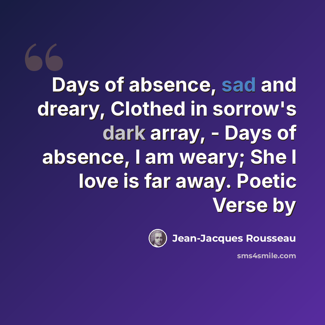 “Days of absence, sad and dreary, Clothed in sorrow's dark array, - Days of absence, I am weary; She I love is far away. Poetic Verse by” quote by Jean-Jacques Rousseau