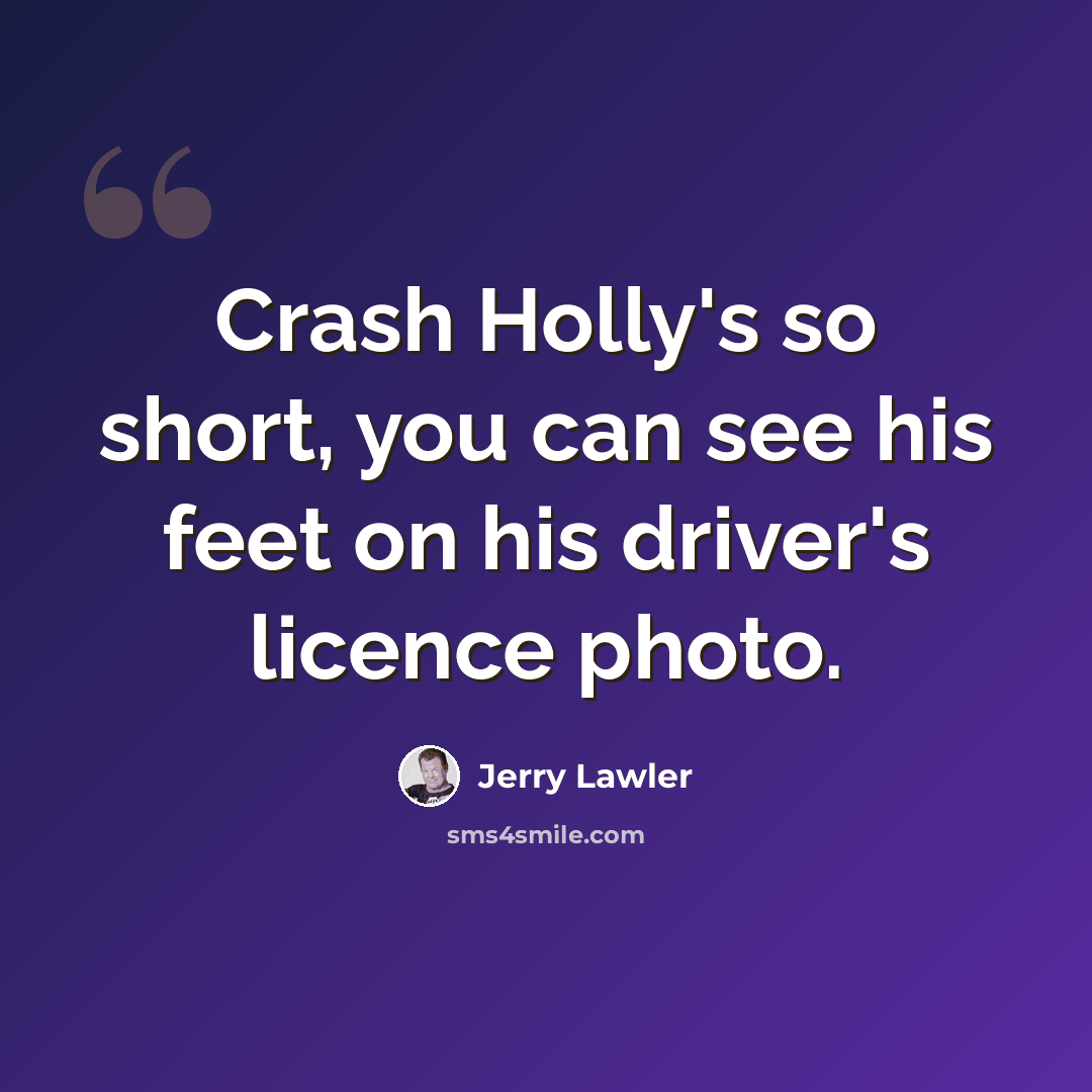“Crash Holly's so short, you can see his feet on his driver's licence photo.” quote by Jerry Lawler