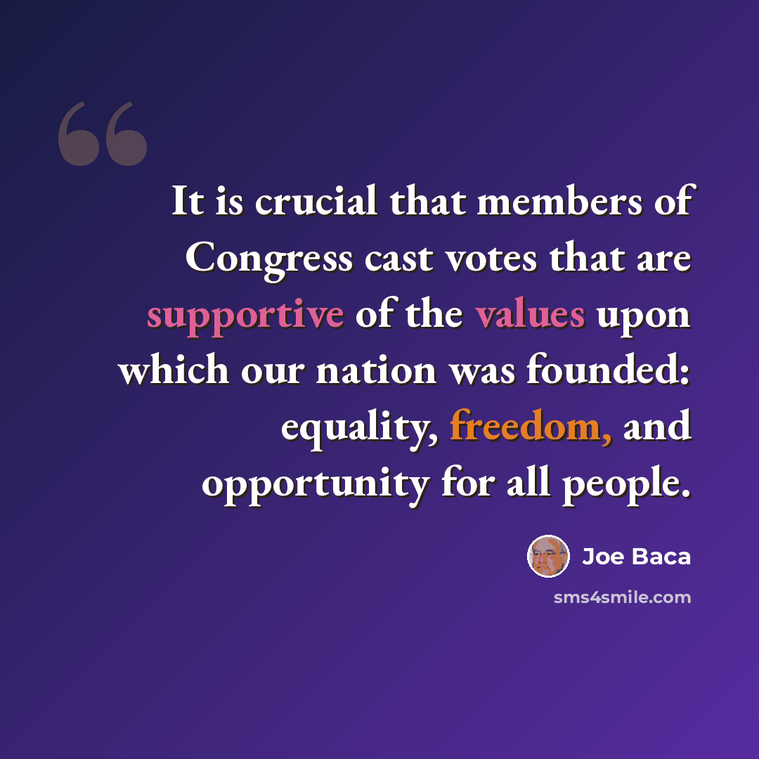 “It is crucial that members of Congress cast votes that are supportive of the values upon which our nation was founded: equality, freedom, and opportunity for all people.” quote by Joe Baca