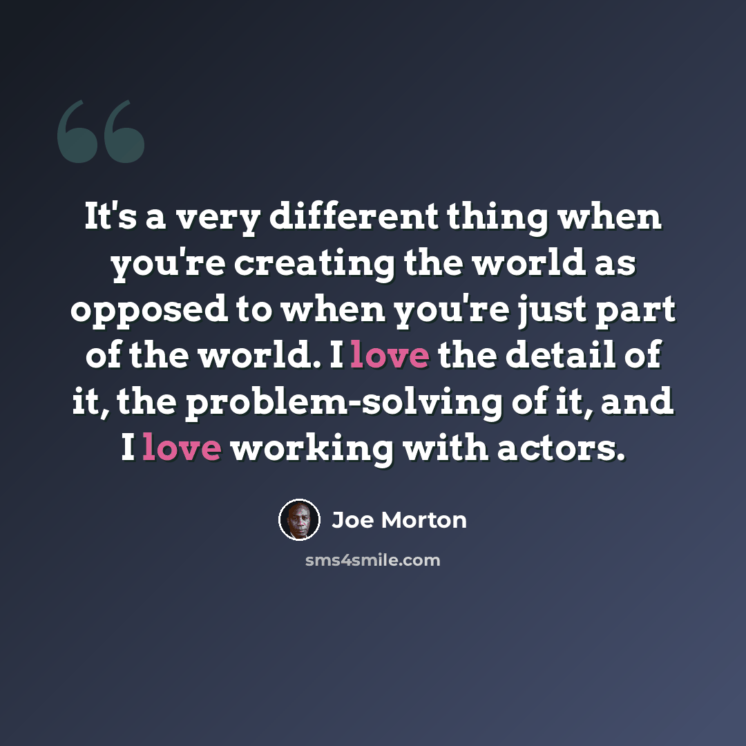 “It's a very different thing when you're creating the world as opposed to when you're just part of the world. I love the detail of it, the problem-solving of it, and I love working with actors.” quote by Joe Morton