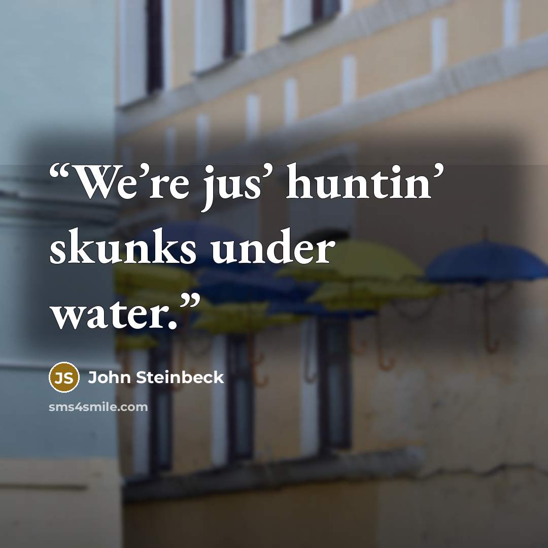 “We’re jus’ huntin’ skunks under water.” quote by John Steinbeck
