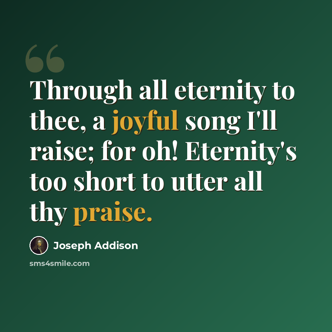 “Through all eternity to thee, a joyful song I'll raise; for oh! Eternity's too short to utter all thy praise.” quote by Joseph Addison