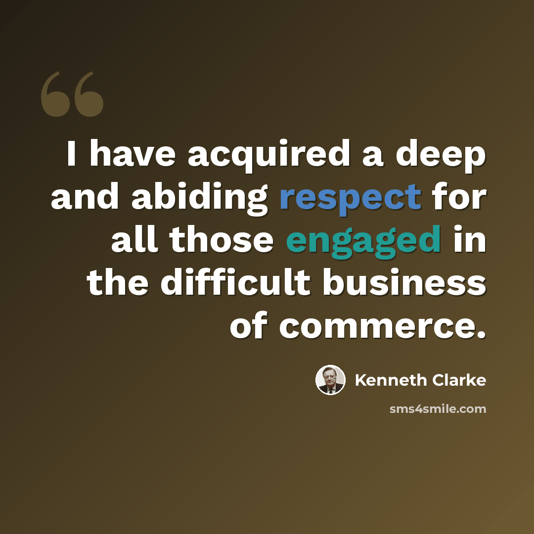 “I have acquired a deep and abiding respect for all those engaged in the difficult business of commerce.” quote by Kenneth Clarke