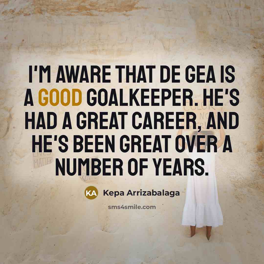 “I'm aware that De Gea is a good goalkeeper. He's had a great career, and he's been great over a number of years.” quote by Kepa Arrizabalaga