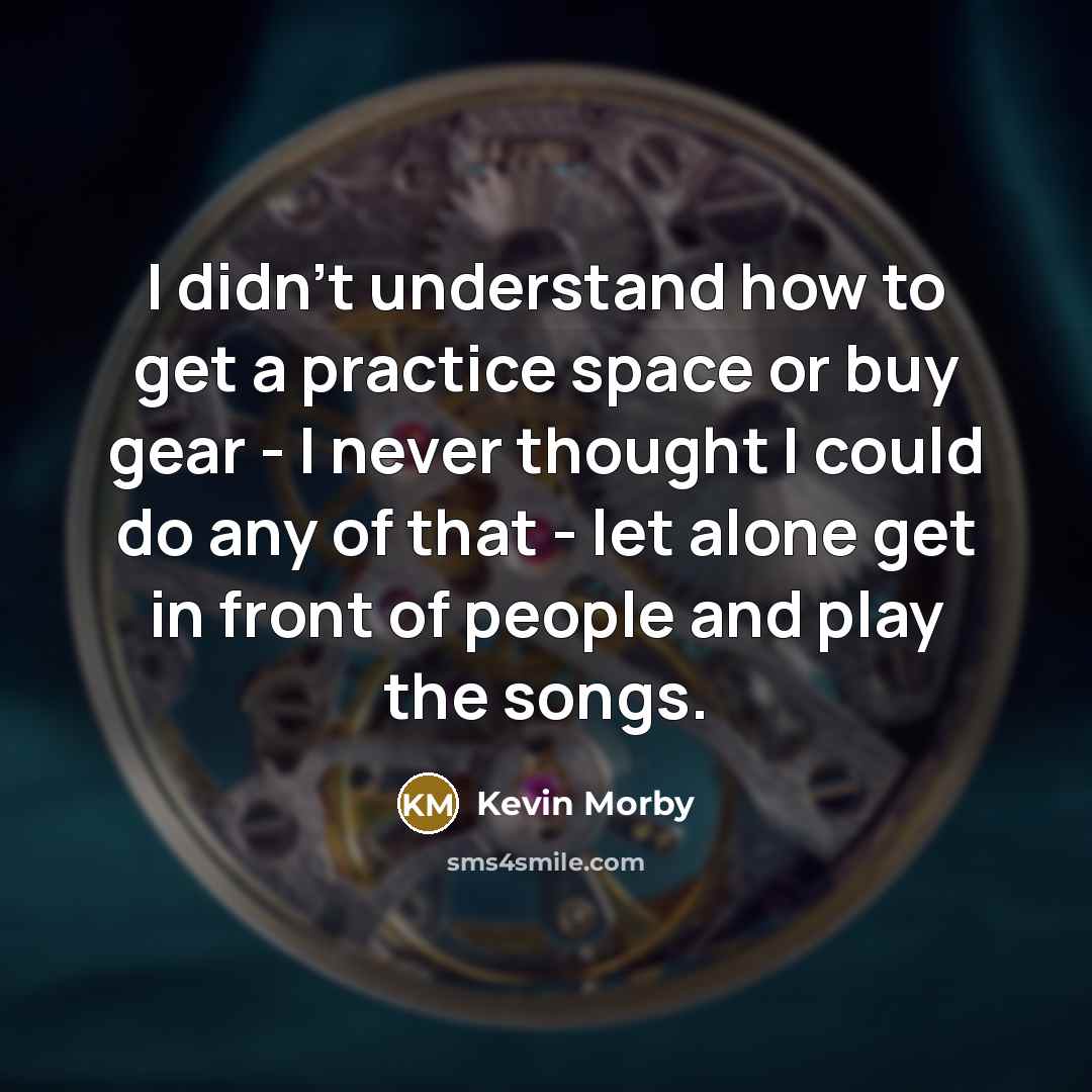 “I didn't understand how to get a practice space or buy gear - I never thought I could do any of that - let alone get in front of people and play the songs.” quote by Kevin Morby