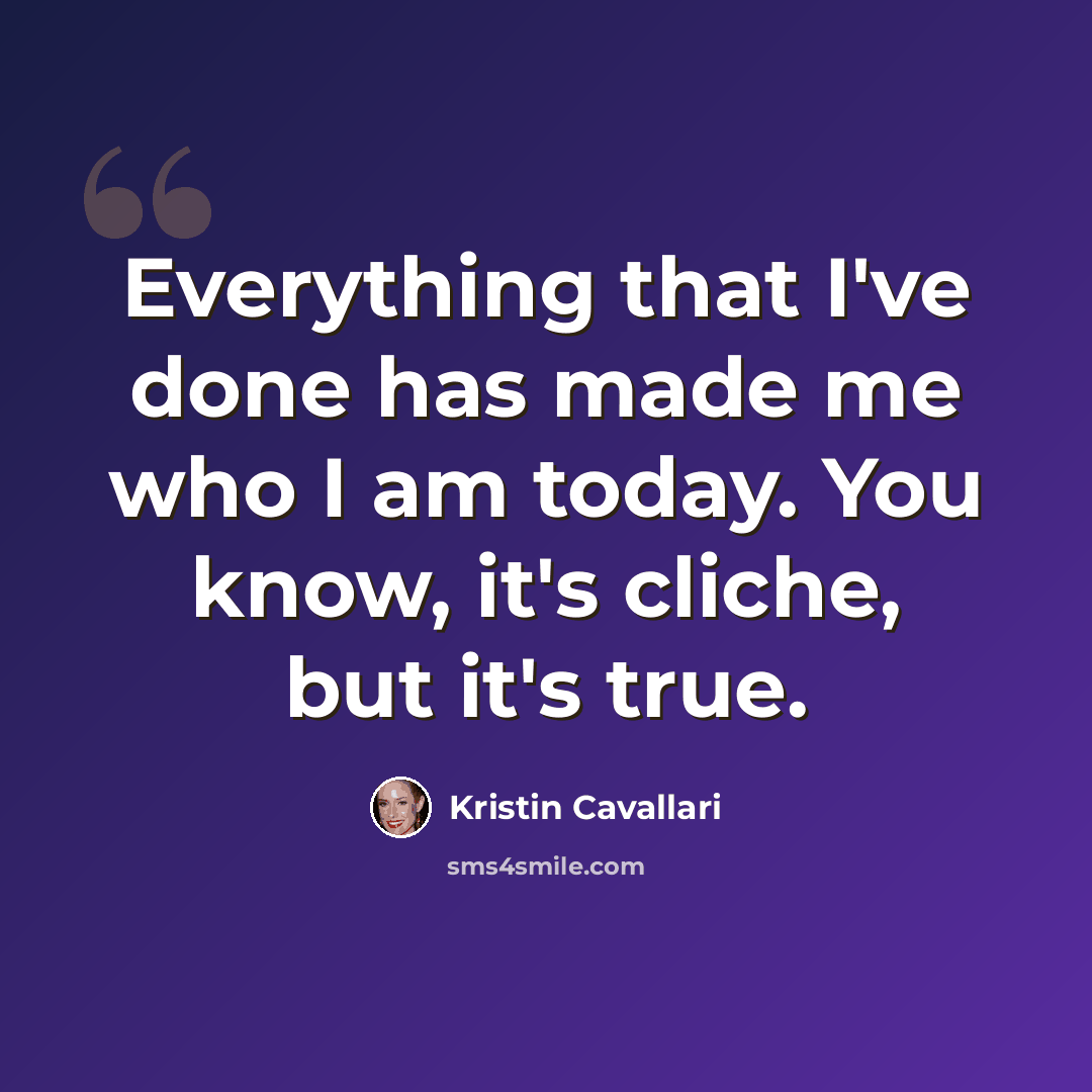“Everything that I've done has made me who I am today. You know, it's cliche, but it's true.” quote by Kristin Cavallari