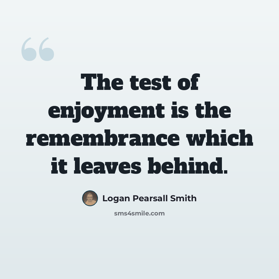 “The test of enjoyment is the remembrance which it leaves behind.” quote by Logan Pearsall Smith