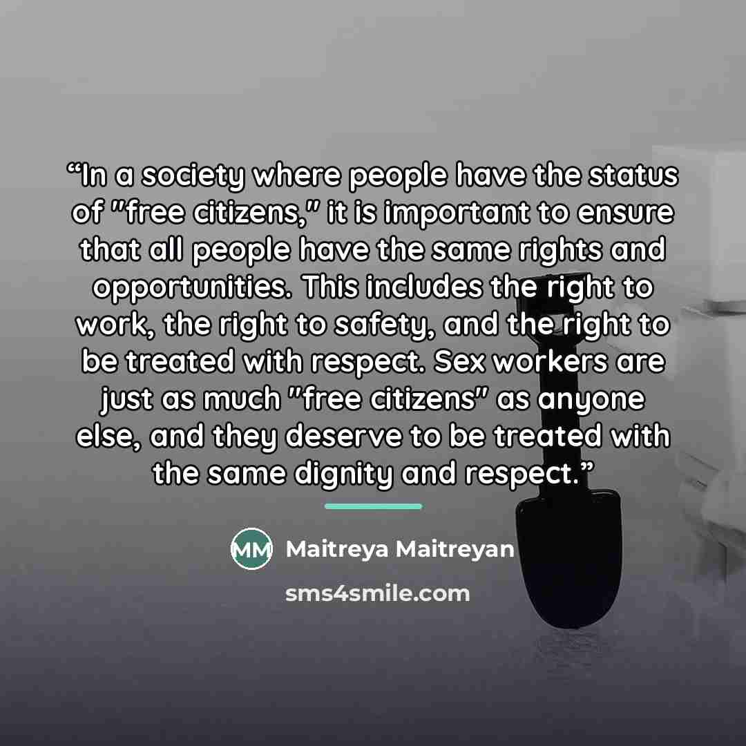 “In a society where people have the status of "free citizens," it is important to ensure that all people have the same rights and opportunities. This includes the right to work, the right to safety, and the right to be treated with respect. Sex workers are just as much "free citizens" as anyone…” quote by Maitreya Maitreyan