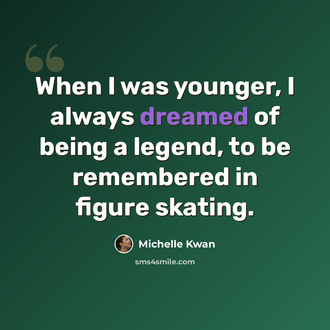 “When I was younger, I always dreamed of being a legend, to be remembered in figure skating.” quote by Michelle Kwan