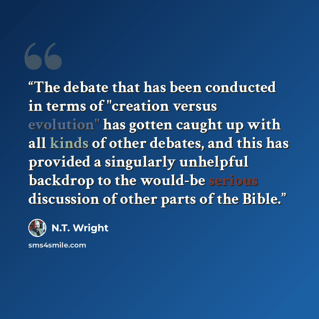 “The debate that has been conducted in terms of "creation versus evolution" has gotten caught up with all kinds of other debates, and this has provided a singularly unhelpful backdrop to the would-be serious discussion of other parts of the Bible.” quote by N.T. Wright