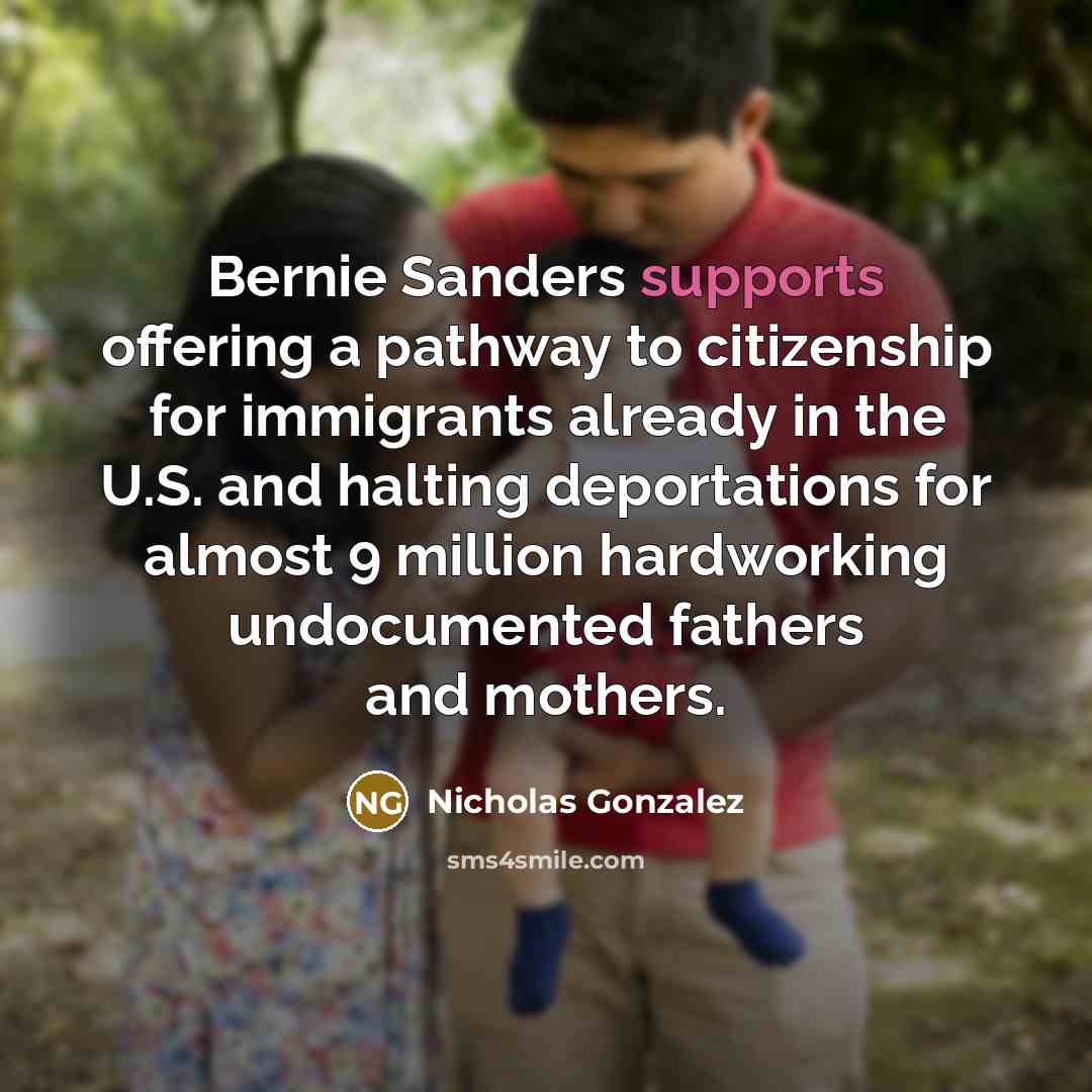“Bernie Sanders supports offering a pathway to citizenship for immigrants already in the U.S. and halting deportations for almost 9 million hardworking undocumented fathers and mothers.” quote by Nicholas Gonzalez