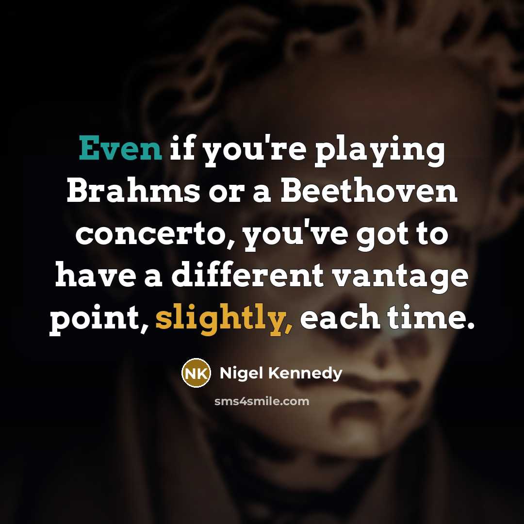 “Even if you're playing Brahms or a Beethoven concerto, you've got to have a different vantage point, slightly, each time.” quote by Nigel Kennedy