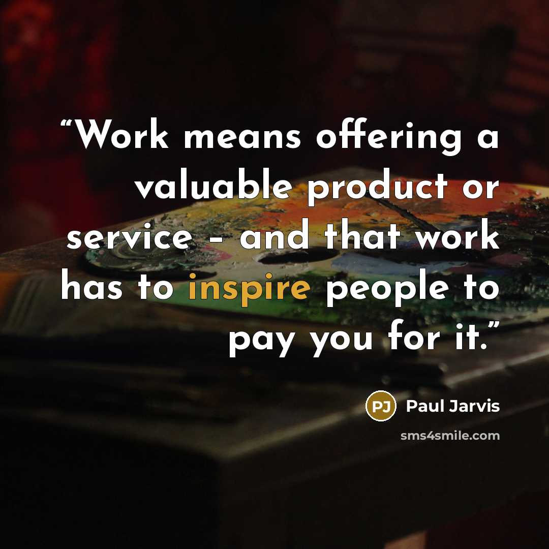 “Work means offering a valuable product or service – and that work has to inspire people to pay you for it.” quote by Paul Jarvis