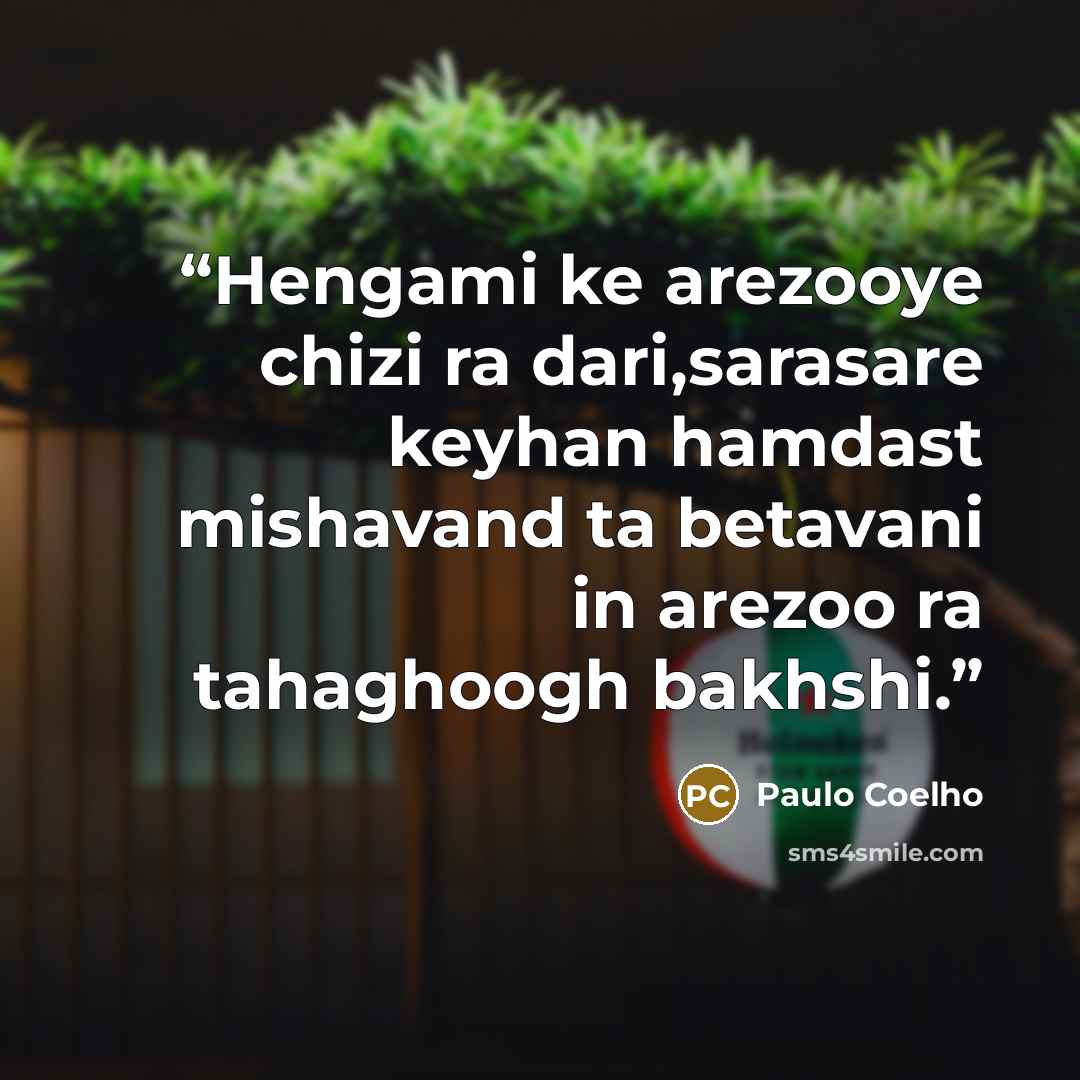 “Hengami ke arezooye chizi ra dari,sarasare keyhan hamdast mishavand ta betavani in arezoo ra tahaghoogh bakhshi.” quote by Paulo coelho