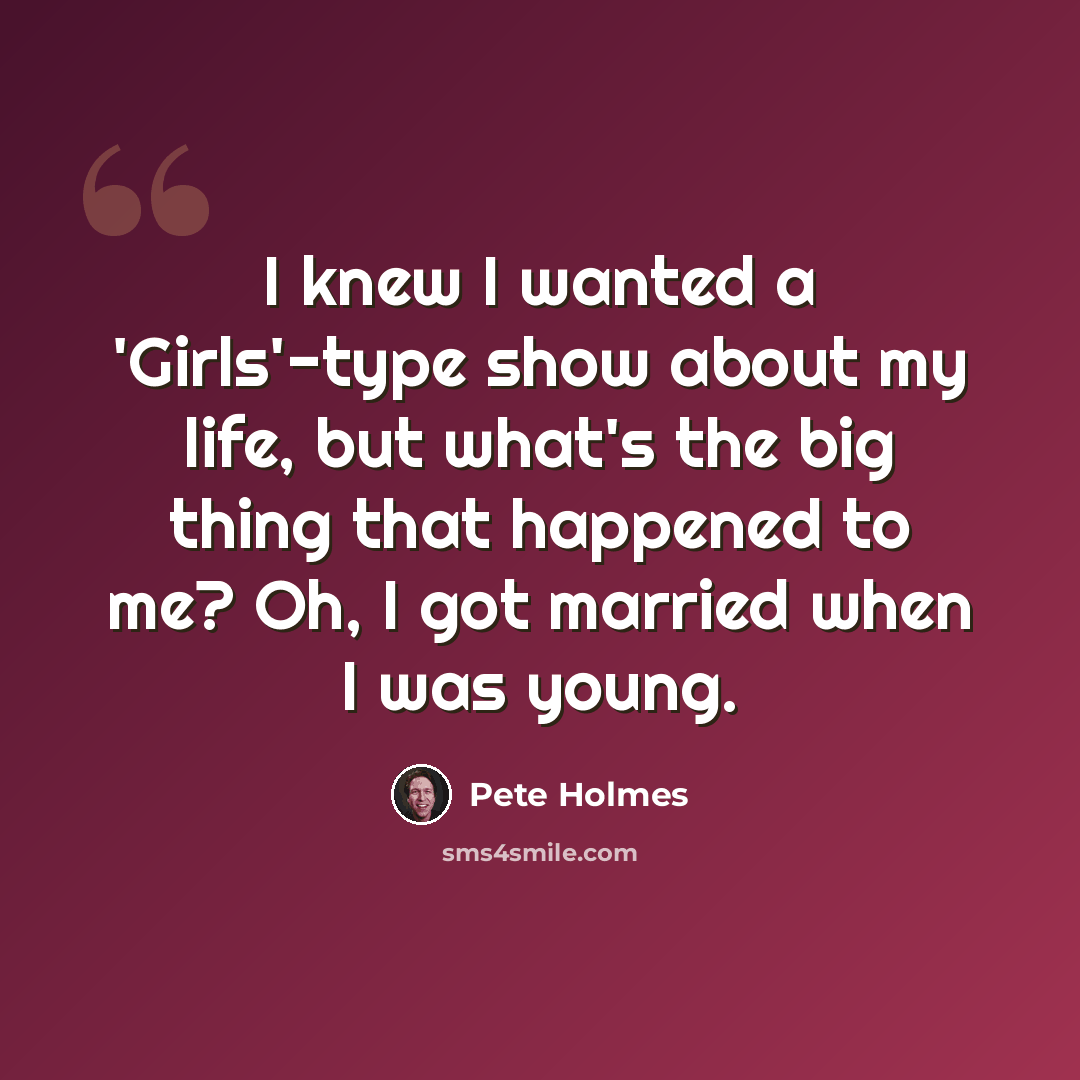 “I knew I wanted a 'Girls'-type show about my life, but what's the big thing that happened to me? Oh, I got married when I was young.” quote by Pete Holmes