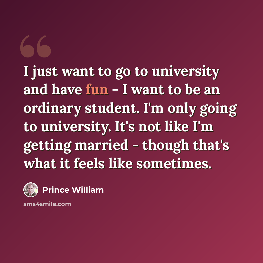 “I just want to go to university and have fun - I want to be an ordinary student. I'm only going to university. It's not like I'm getting married - though that's what it feels like sometimes.” quote by Prince William