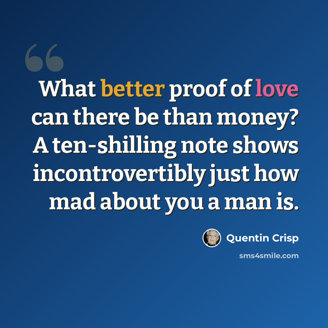 “What better proof of love can there be than money? A ten-shilling note shows incontrovertibly just how mad about you a man is.” quote by Quentin Crisp