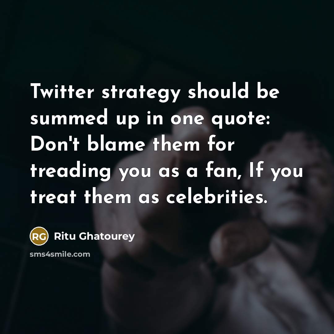 “Twitter strategy should be summed up in one quote: Don't blame them for treading you as a fan, If you treat them as celebrities.” quote by Ritu Ghatourey