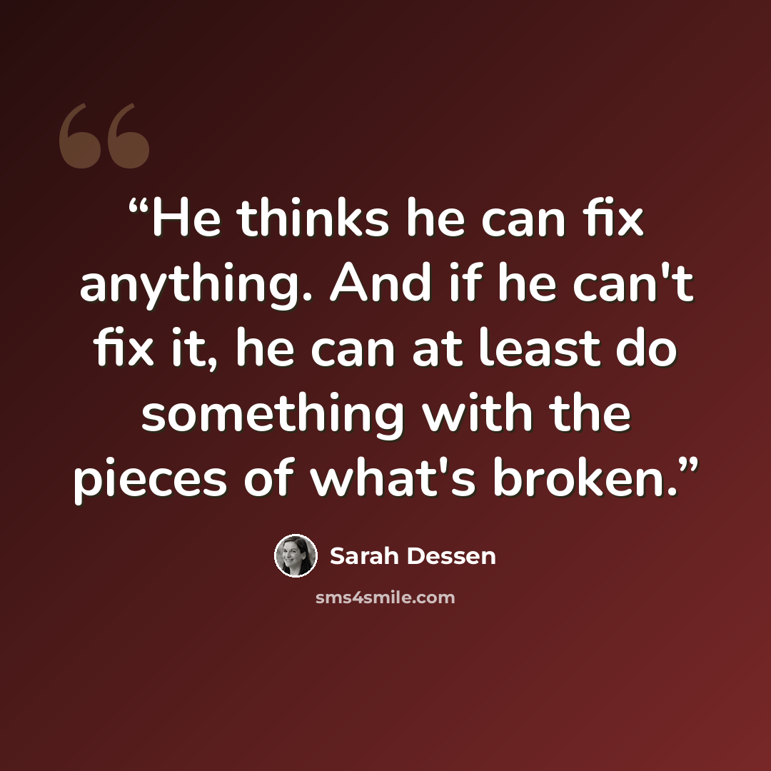 “He thinks he can fix anything. And if he can't fix it, he can at least do something with the pieces of what's broken.” quote by Sarah Dessen