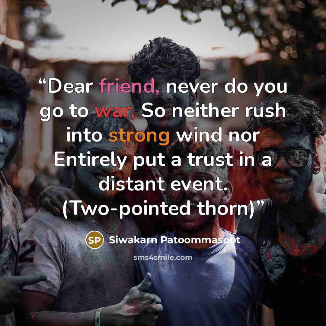 “Dear friend, never do you go to war, So neither rush into strong wind nor Entirely put a trust in a distant event. (Two-pointed thorn)” quote by Siwakarn Patoommasoot
