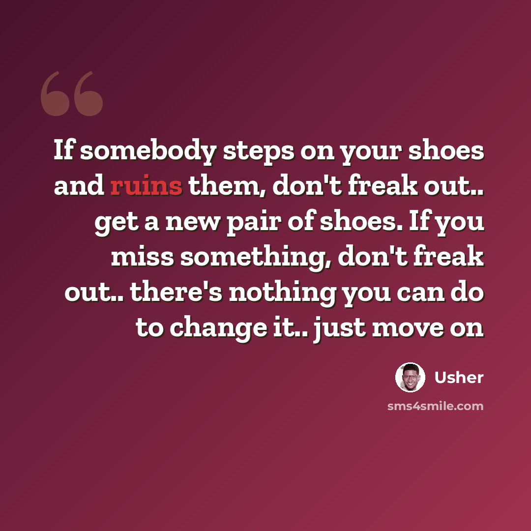 “If somebody steps on your shoes and ruins them, don't freak out.. get a new pair of shoes. If you miss something, don't freak out.. there's nothing you can do to change it.. just move on” quote by Usher
