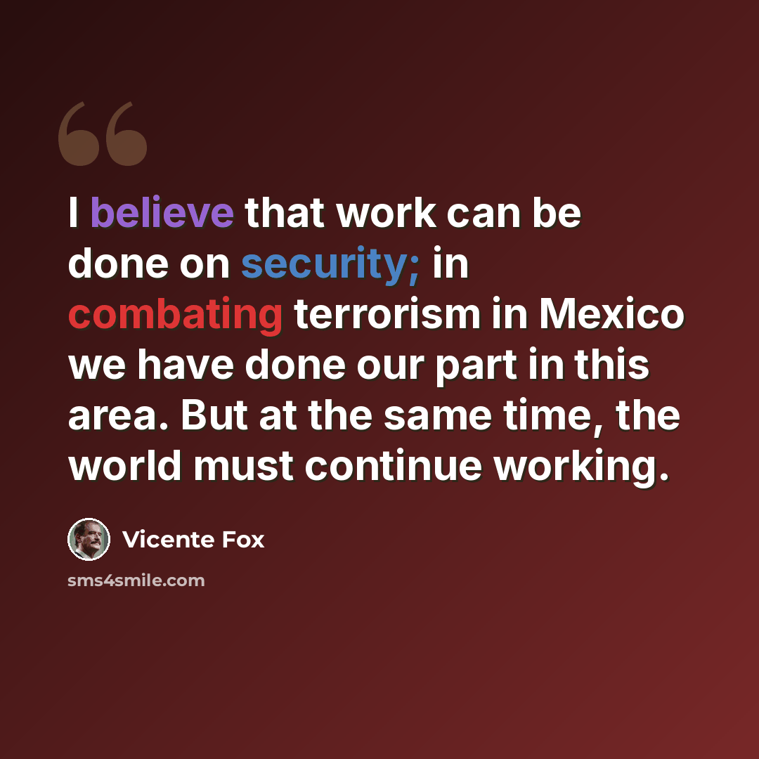“I believe that work can be done on security; in combating terrorism in Mexico we have done our part in this area. But at the same time, the world must continue working.” quote by Vicente Fox