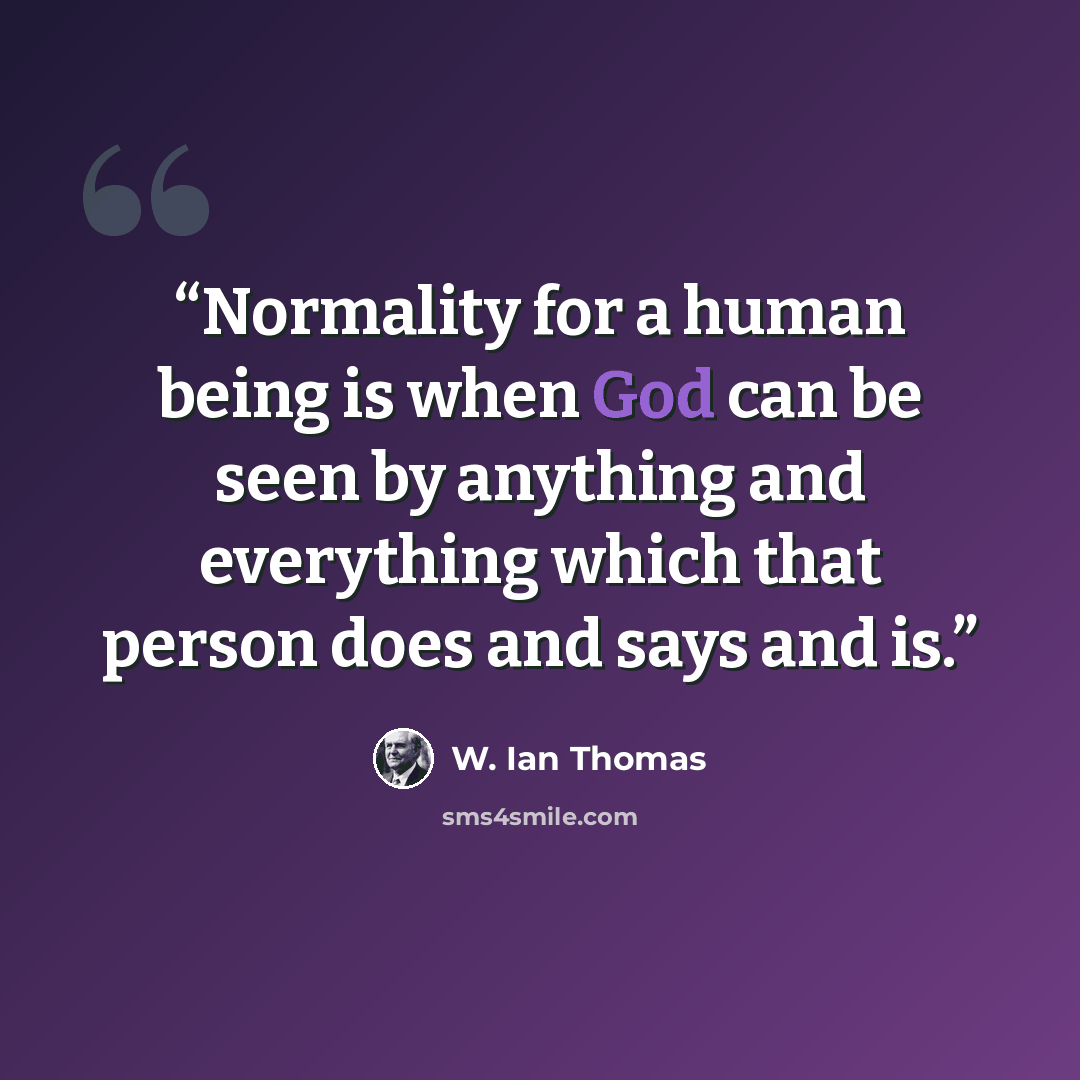 “Normality for a human being is when God can be seen by anything and everything which that person does and says and is.” quote by W. Ian Thomas
