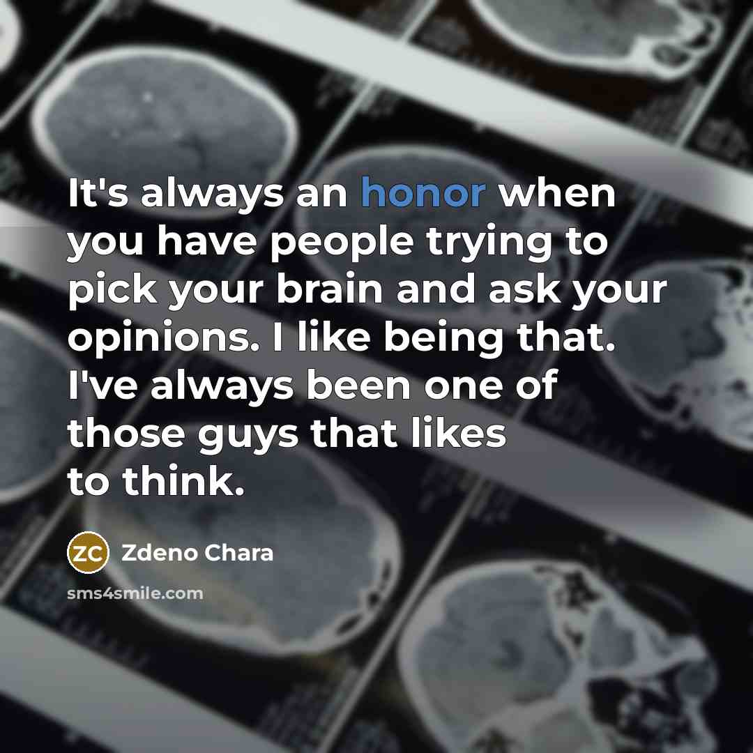 “It's always an honor when you have people trying to pick your brain and ask your opinions. I like being that. I've always been one of those guys that likes to think.” quote by Zdeno Chara