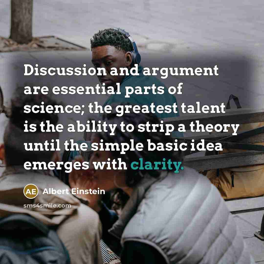 “Discussion and argument are essential parts of science; the greatest talent is the ability to strip a theory until the simple basic idea emerges with clarity.” quote by Albert Einstein