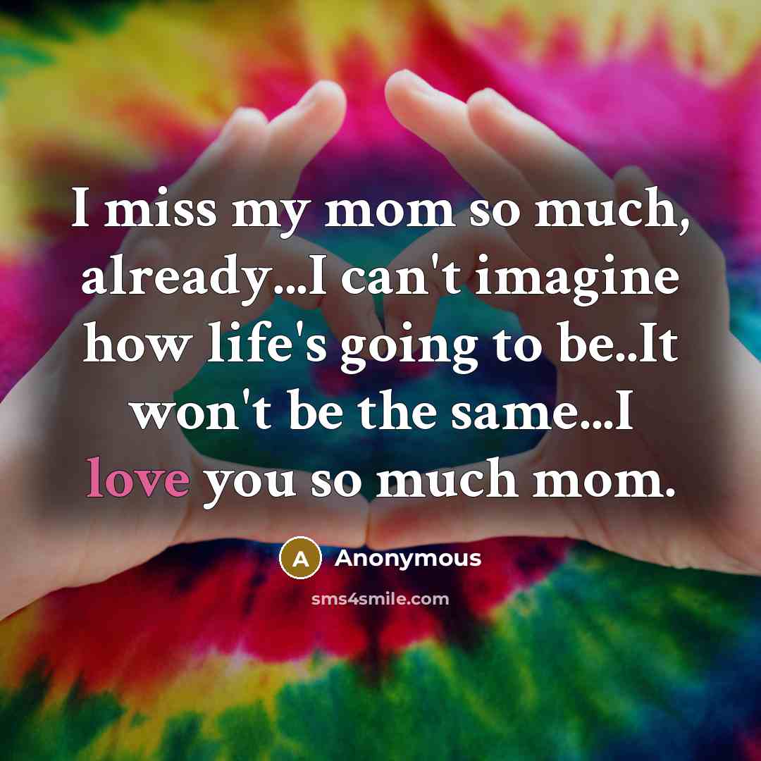 “I miss my mom so much, already...I can't imagine how life's going to be..It won't be the same...I love you so much mom.” quote by Anonymous